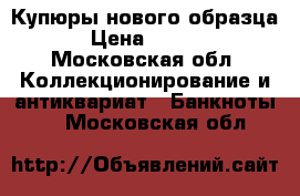 Купюры нового образца  › Цена ­ 2 600 - Московская обл. Коллекционирование и антиквариат » Банкноты   . Московская обл.